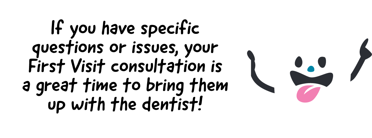 if you have specific questions or issues your first visit consultation is a great time to bring it up with the dentist!